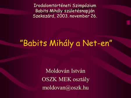 ”Babits Mihály a Net-en” Moldován István OSZK MEK osztály Irodalomtörténeti Szimpózium Babits Mihály születésnapján Szekszárd, 2003. november.
