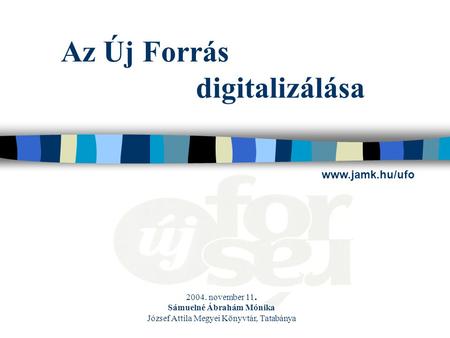 Az Új Forrás digitalizálása 2004. november 11. Sámuelné Ábrahám Mónika József Attila Megyei Könyvtár, Tatabánya www.jamk.hu/ufo.