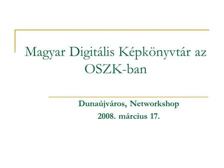 Magyar Digitális Képkönyvtár az OSZK-ban Dunaújváros, Networkshop 2008. március 17.