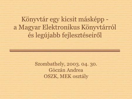 Könyvtár egy kicsit másképp - a Magyar Elektronikus Könyvtárról és legújabb fejlesztéseiről Szombathely, 2003. 04. 30. Góczán Andrea OSZK, MEK osztály.