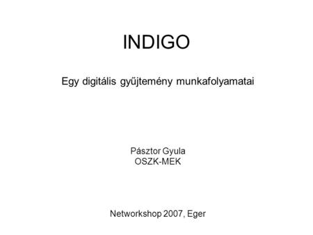 INDIGO Egy digitális gyűjtemény munkafolyamatai Pásztor Gyula OSZK-MEK Networkshop 2007, Eger.