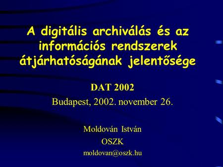 A digitális archiválás és az információs rendszerek átjárhatóságának jelentősége DAT 2002 Budapest, 2002. november 26. Moldován István OSZK