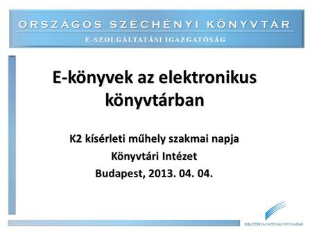 ORSZÁGOS SZÉCHÉNYI KÖNYVTÁR E-SZOLGÁLTATÁSI IGAZGATÓSÁG BIBLIOTHECA NATIONALIS HUNGARIAE E-könyvek az elektronikus könyvtárban K2 kísérleti műhely szakmai.
