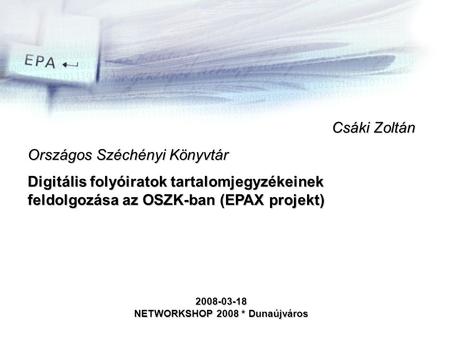 Csáki Zoltán Országos Széchényi Könyvtár Digitális folyóiratok tartalomjegyzékeinek feldolgozása az OSZK-ban (EPAX projekt) 2008-03-18 NETWORKSHOP 2008.