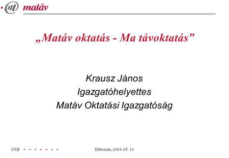 Debrecen, 2004. 05. 14 1/10 „Matáv oktatás - Ma távoktatás” Krausz János Igazgatóhelyettes Matáv Oktatási Igazgatóság.
