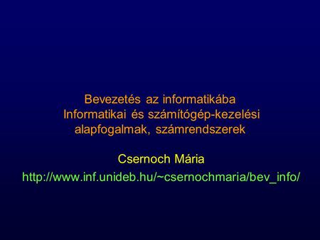 Csernoch Mária http://www.inf.unideb.hu/~csernochmaria/bev_info/ Bevezetés az informatikába Informatikai és számítógép-kezelési alapfogalmak, számrendszerek.