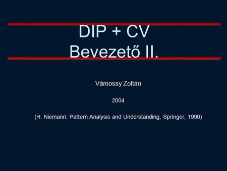 Vámossy Zoltán 2004 (H. Niemann: Pattern Analysis and Understanding, Springer, 1990) DIP + CV Bevezető II.