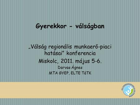Gyerekkor - válságban „Válság regionális munkaerő-piaci hatásai” konferencia Miskolc, 2011. május 5-6. Darvas Ágnes MTA GYEP, ELTE TáTK.