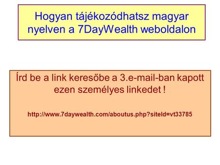 Hogyan tájékozódhatsz magyar nyelven a 7DayWealth weboldalon Írd be a link keresőbe a 3. -ban kapott ezen személyes linkedet !