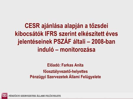 CESR ajánlása alapján a tőzsdei kibocsátók IFRS szerint elkészített éves jelentéseinek PSZÁF általi – 2008-ban induló – monitorozása Előadó: Farkas Anita.