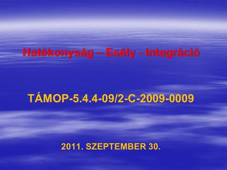 Hatékonyság – Esély - IntegrációHatékonyság – Esély - Integráció TÁMOP-5.4.4-09/2-C-2009-0009 2011. SZEPTEMBER 30.