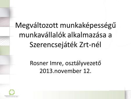 Megváltozott munkaképességű munkavállalók alkalmazása a Szerencsejáték Zrt-nél Rosner Imre, osztályvezető 2013.november 12.