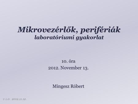 Mikrovezérlők, perifériák laboratóriumi gyakorlat Mingesz Róbert 10. óra 2012. November 13. v 1.0. 2012.11.12.