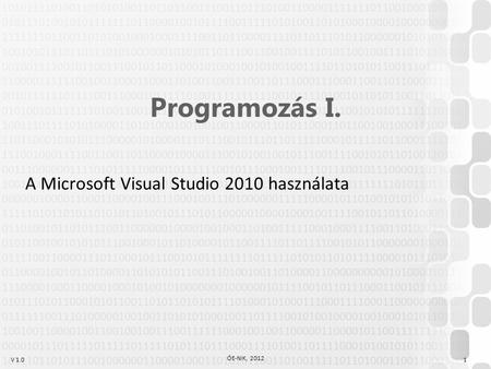 V 1.0 ÓE-NIK, 2012 1 Programozás I. A Microsoft Visual Studio 2010 használata.