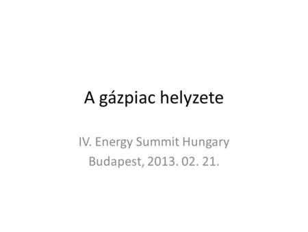 A gázpiac helyzete IV. Energy Summit Hungary Budapest, 2013. 02. 21.