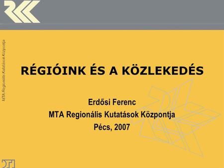 MTA Regionális Kutatások Központja RÉGIÓINK ÉS A KÖZLEKEDÉS Erdősi Ferenc MTA Regionális Kutatások Központja Pécs, 2007.