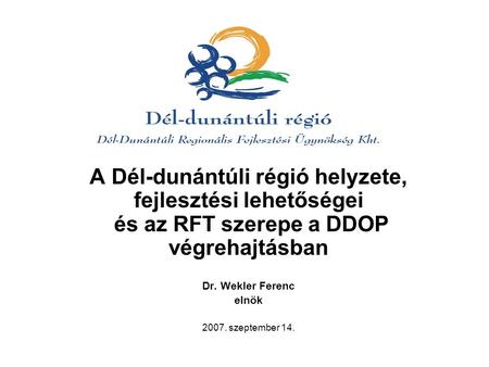 A Dél-dunántúli régió helyzete, fejlesztési lehetőségei és az RFT szerepe a DDOP végrehajtásban Dr. Wekler Ferenc elnök 2007. szeptember 14.