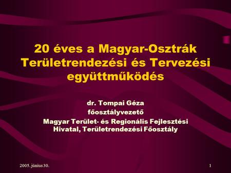 2005. június 30.1 20 éves a Magyar-Osztrák Területrendezési és Tervezési együttműködés dr. Tompai Géza főosztályvezető Magyar Terület- és Regionális Fejlesztési.