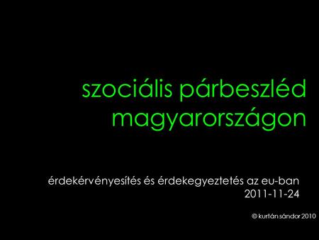 1 szociális párbeszléd magyarországon © kurtán sándor 2010 érdekérvényesítés és érdekegyeztetés az eu-ban 2011-11-24.