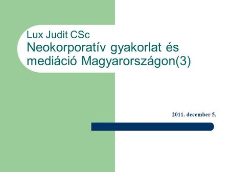 Lux Judit CSc Neokorporatív gyakorlat és mediáció Magyarországon(3) 2011. december 5.