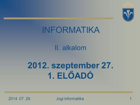 2014. 07. 29.Jogi informatika1 INFORMATIKA II. alkalom 2012. szeptember 27. 1. ELŐADÓ.