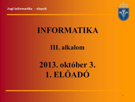 1 INFORMATIKA III. alkalom 2013. október 3. 1. ELŐADÓ Jogi informatika - alapok.