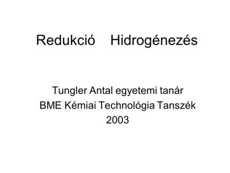 Redukció Hidrogénezés Tungler Antal egyetemi tanár BME Kémiai Technológia Tanszék 2003.