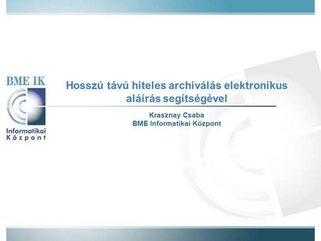 Hosszú távú hiteles archiválás elektronikus aláírás segítségével Krasznay Csaba BME Informatikai Központ.