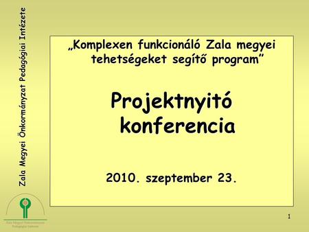 1 „Komplexen funkcionáló Zala megyei tehetségeket segítő program” Projektnyitó konferencia 2010. szeptember 23. Zala Megyei Önkormányzat Pedagógiai Intézete.