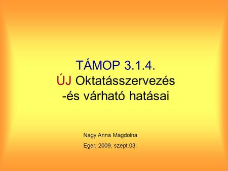 TÁMOP 3.1.4. ÚJ Oktatásszervezés -és várható hatásai Nagy Anna Magdolna Eger, 2009. szept.03.