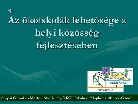 Az ökoiskolák lehetősége a helyi közösség fejlesztésében Szepsi Csombor Márton Általános „ÖKO” Iskola és Napköziotthonos Óvoda.