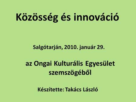 Közösség és innováció Salgótarján, 2010. január 29. az Ongai Kulturális Egyesület szemszögéből Készítette: Takács László.