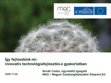 Így fejlesztünk mi- innovatív technológiafejlesztés a gyakorlatban 2009.11.26. Novák Csaba, ügyvezető igazgató MAG – Magyar Gazdaságfejlesztési Központ.