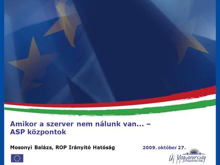 E-önkormányzati szolgáltatások fejlesztése 2009. 09. 07. Amikor a szerver nem nálunk van... – ASP központok Mosonyi Balázs, ROP Irányító Hatóság 2009.