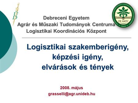 Debreceni Egyetem Agrár és Műszaki Tudományok Centruma Logisztikai Koordinációs Központ Logisztikai szakemberigény, képzési igény, elvárások és tények.