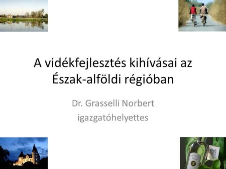 A vidékfejlesztés kihívásai az Észak-alföldi régióban Dr. Grasselli Norbert igazgatóhelyettes.