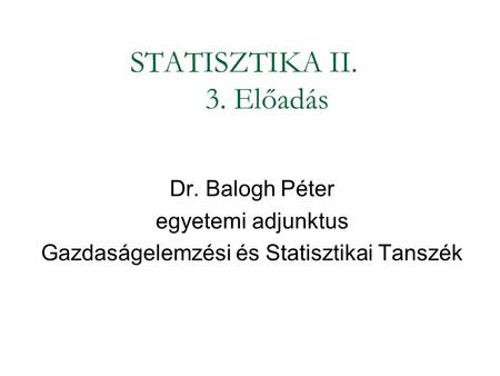 STATISZTIKA II. 3. Előadás Dr. Balogh Péter egyetemi adjunktus Gazdaságelemzési és Statisztikai Tanszék.