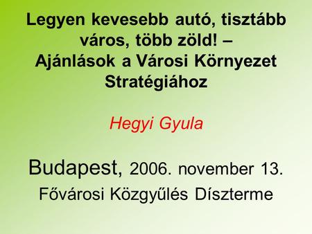 Legyen kevesebb autó, tisztább város, több zöld! – Ajánlások a Városi Környezet Stratégiához Hegyi Gyula Budapest, 2006. november 13. Fővárosi Közgyűlés.