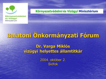 Balatoni Önkormányzati Fórum Dr. Varga Miklós vízügyi helyettes államtitkár 2004. október 2. Siófok Környezetvédelmi és Vízügyi Minisztérium.