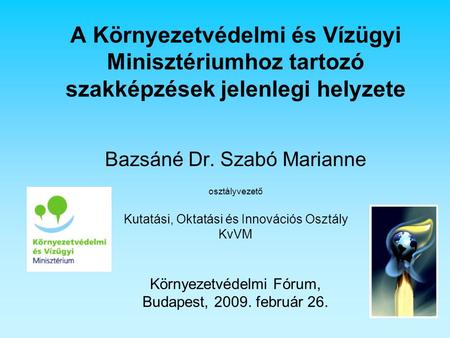 A Környezetvédelmi és Vízügyi Minisztériumhoz tartozó szakképzések jelenlegi helyzete Bazsáné Dr. Szabó Marianne osztályvezető Kutatási, Oktatási és Innovációs.
