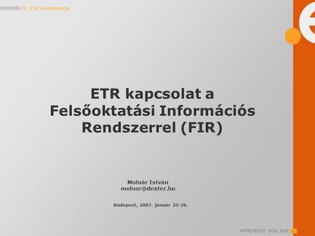 ETR kapcsolat a Felsőoktatási Információs Rendszerrel (FIR) Molnár István Budapest, 2007. január 25-26.