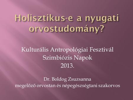 Kulturális Antropológiai Fesztivál Szimbiózis Napok 2013. Dr. Boldog Zsuzsanna megelőző orvostan és népegészségtani szakorvos.