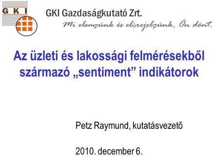 Cím Petz Raymund, kutatásvezető 2010. december 6. Az üzleti és lakossági felmérésekből származó „sentiment” indikátorok.