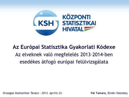 Az Európai Statisztika Gyakorlati Kódexe Az elveknek való megfelelés 2013–2014-ben esedékes átfogó európai felülvizsgálata Pál Tamara, Elnöki főosztály.