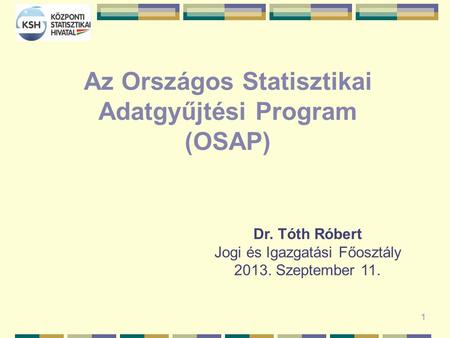 1 Az Országos Statisztikai Adatgyűjtési Program (OSAP) Dr. Tóth Róbert Jogi és Igazgatási Főosztály 2013. Szeptember 11.