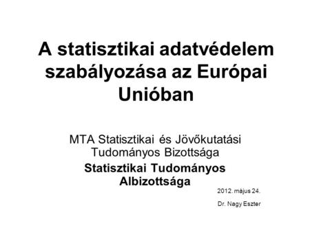 A statisztikai adatvédelem szabályozása az Európai Unióban MTA Statisztikai és Jövőkutatási Tudományos Bizottsága Statisztikai Tudományos Albizottsága.