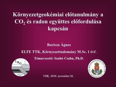Környezetgeokémiai előtanulmány a CO 2 és radon együttes előfordulása kapcsán Baricza Ágnes ELTE TTK, Környezettudomány M.Sc. 1 évf. Témavezető: Szabó.