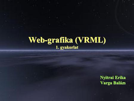 Web-grafika (VRML) 1. gyakorlat Nyitrai Erika Varga Balázs.