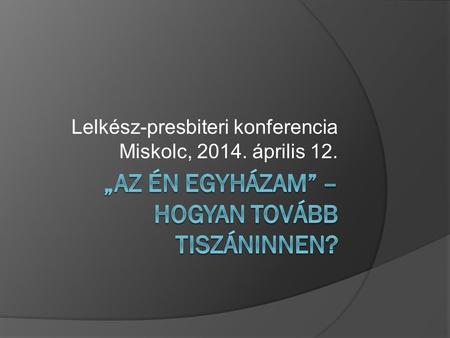 Lelkész-presbiteri konferencia Miskolc, 2014. április 12.