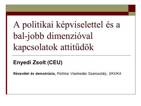 A politikai képviselettel és a bal-jobb dimenzióval kapcsolatok attitűdök Enyedi Zsolt (CEU) Részvétel és demokrácia, Politikai Viselkedés Szakosztály,